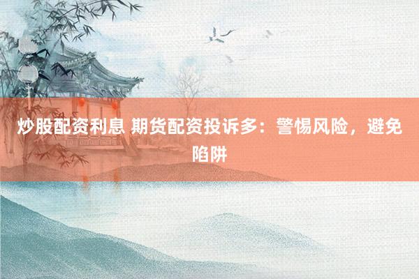 炒股配资利息 期货配资投诉多：警惕风险，避免陷阱