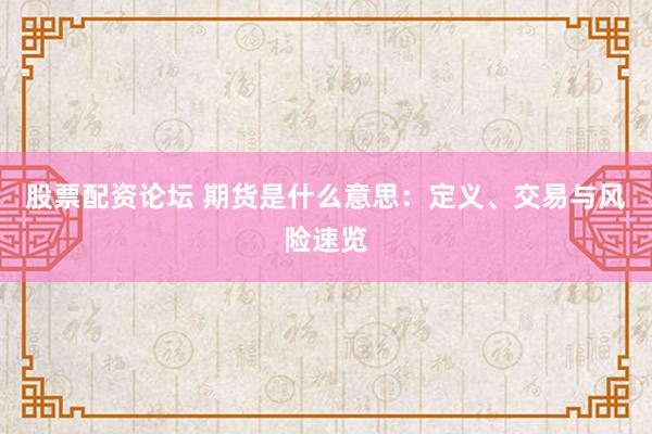 股票配资论坛 期货是什么意思：定义、交易与风险速览
