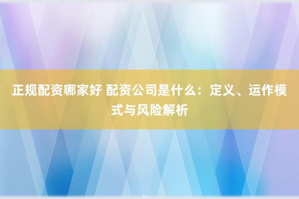 正规配资哪家好 配资公司是什么：定义、运作模式与风险解析