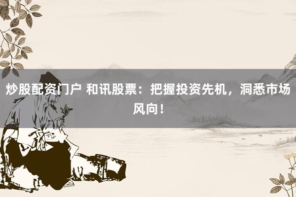 炒股配资门户 和讯股票：把握投资先机，洞悉市场风向！