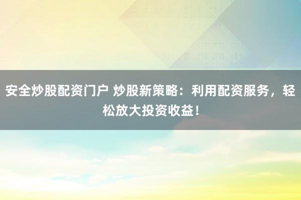 安全炒股配资门户 炒股新策略:利用配资服务,轻松放大投资收益!