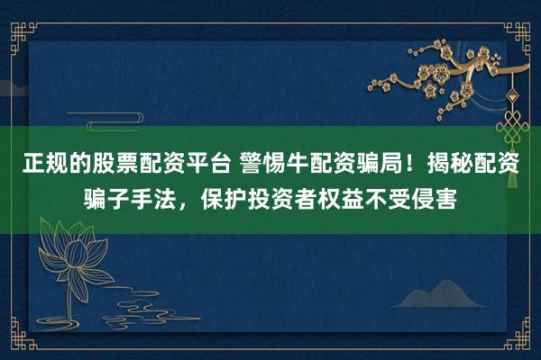 正规的股票配资平台 警惕牛配资骗局!揭秘配资骗子手法,保护投资者权益不受侵害