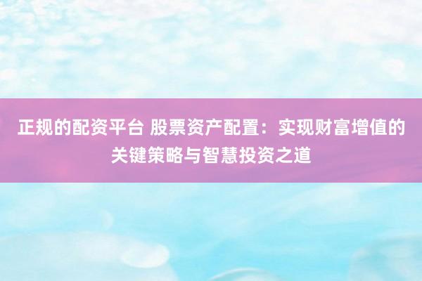 正规的配资平台 股票资产配置:实现财富增值的关键策略与智慧投资之道