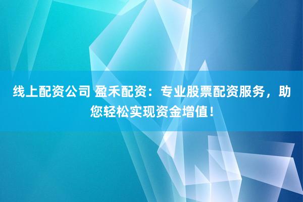 线上配资公司 盈禾配资：专业股票配资服务，助您轻松实现资金增值！