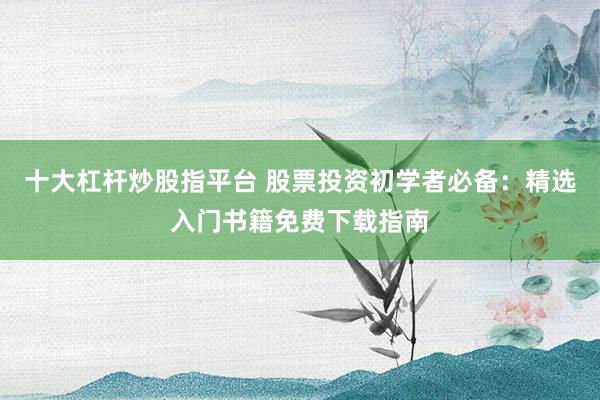 十大杠杆炒股指平台 股票投资初学者必备：精选入门书籍免费下载指南